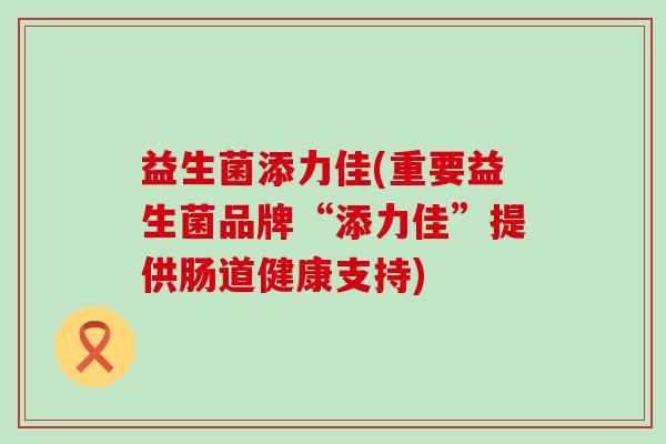 益生菌添力佳(重要益生菌品牌“添力佳”提供肠道健康支持)