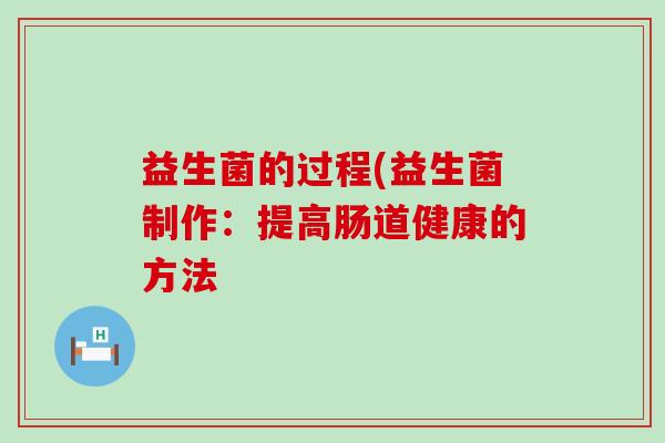 益生菌的过程(益生菌制作:提高肠道健康的方法 益生菌的过程(益生菌制作:提高肠道健康的方法