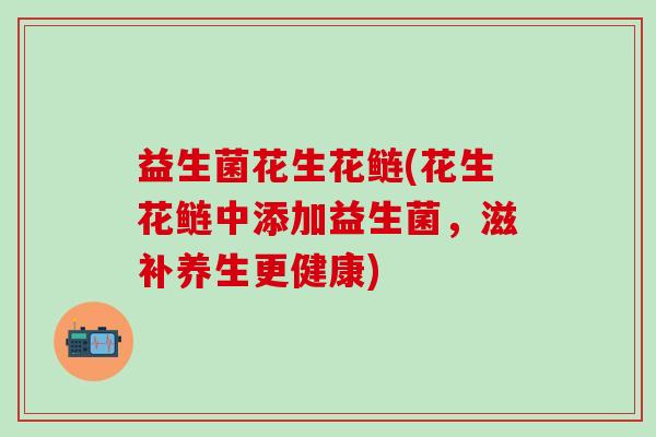 益生菌花生花鲢(花生花鲢中添加益生菌，滋补养生更健康)