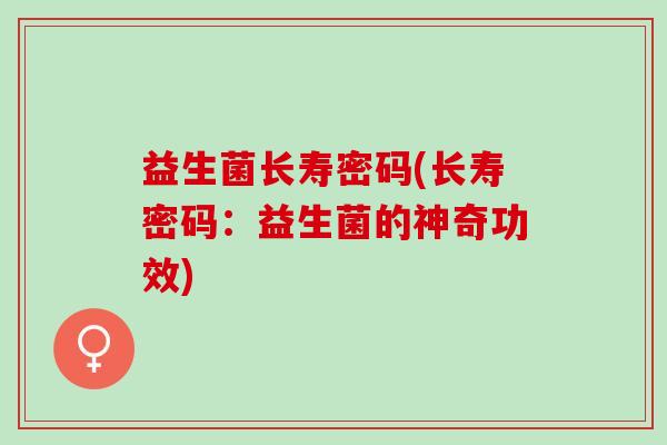 益生菌长寿密码(长寿密码：益生菌的神奇功效)
