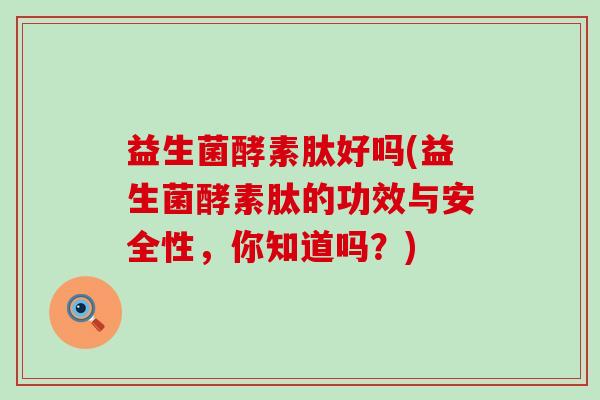 益生菌酵素肽好吗(益生菌酵素肽的功效与安全性，你知道吗？)