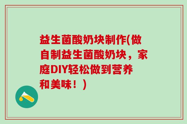 益生菌酸奶块制作(做自制益生菌酸奶块，家庭DIY轻松做到营养和美味！)