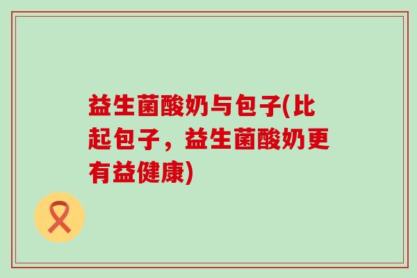 益生菌酸奶与包子(比起包子，益生菌酸奶更有益健康)