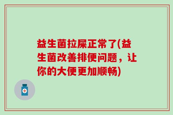 益生菌拉屎正常了(益生菌改善排便问题，让你的大便更加顺畅)