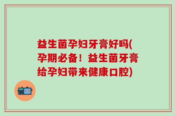 益生菌孕妇牙膏好吗(孕期必备！益生菌牙膏给孕妇带来健康口腔)