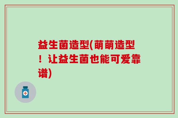 益生菌造型(萌萌造型！让益生菌也能可爱靠谱)