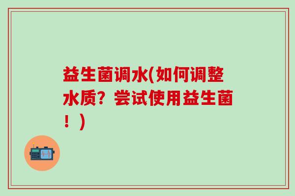 益生菌调水(如何调整水质？尝试使用益生菌！)