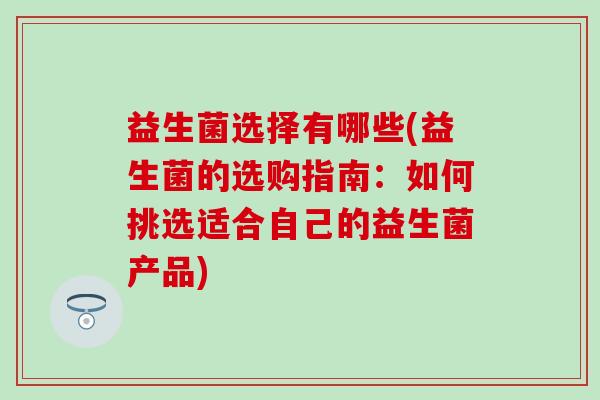 益生菌选择有哪些(益生菌的选购指南：如何挑选适合自己的益生菌产品)