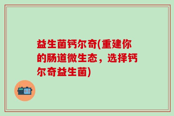 益生菌钙尔奇(重建你的肠道微生态，选择钙尔奇益生菌)