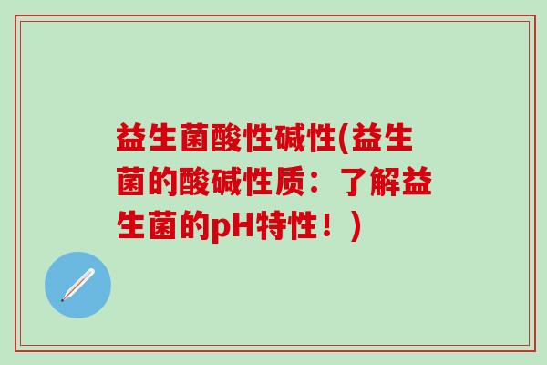 益生菌酸性碱性(益生菌的酸碱性质：了解益生菌的pH特性！)