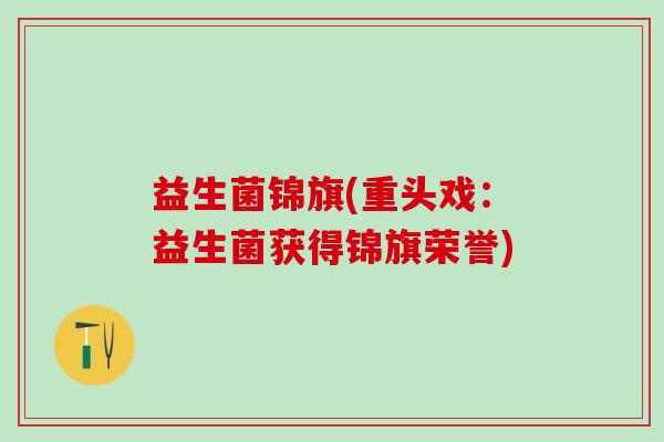 益生菌锦旗(重头戏：益生菌获得锦旗荣誉)