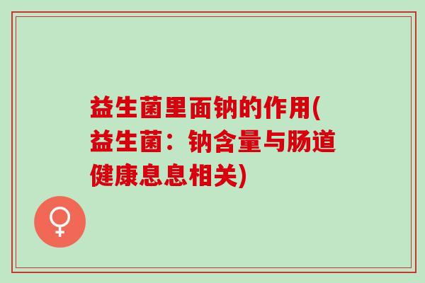 益生菌里面钠的作用(益生菌：钠含量与肠道健康息息相关)