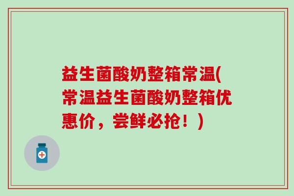 益生菌酸奶整箱常温(常温益生菌酸奶整箱优惠价，尝鲜必抢！)