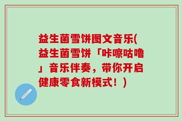 益生菌雪饼图文音乐(益生菌雪饼「咔嚓咕噜」音乐伴奏，带你开启健康零食新模式！)