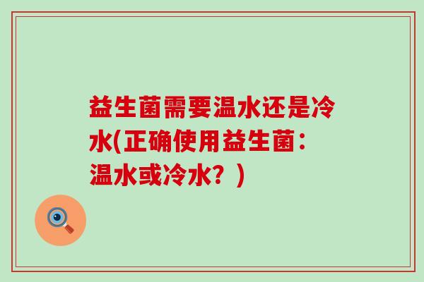 益生菌需要温水还是冷水(正确使用益生菌：温水或冷水？)