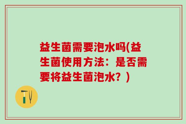 益生菌需要泡水吗(益生菌使用方法：是否需要将益生菌泡水？)