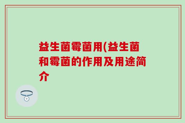 益生菌霉菌用(益生菌和霉菌的作用及用途简介