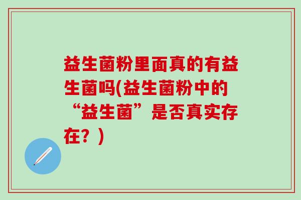 益生菌粉里面真的有益生菌吗(益生菌粉中的“益生菌”是否真实存在？)
