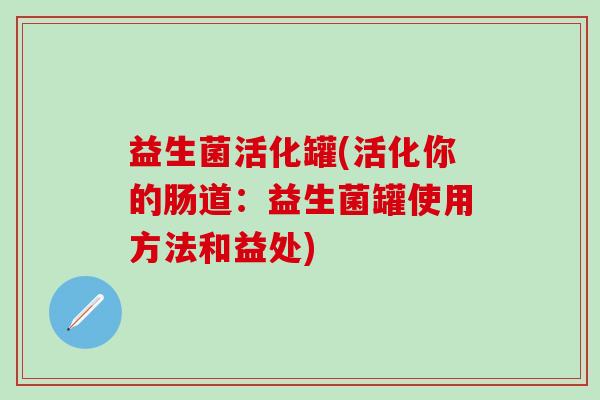 益生菌活化罐(活化你的肠道：益生菌罐使用方法和益处)