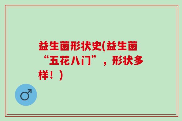 益生菌形状史(益生菌“五花八门”,形状多样!) 益生菌形状史(益生菌“五花八门”,形状多样!)