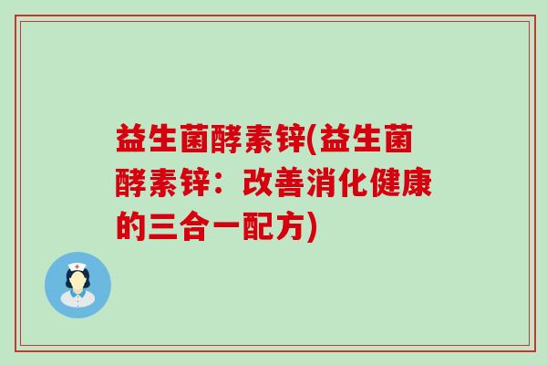 益生菌酵素锌(益生菌酵素锌:改善消化健康的三合一配方) 益生菌酵素锌(益生菌酵素锌:改善消化健康的三合一配方)
