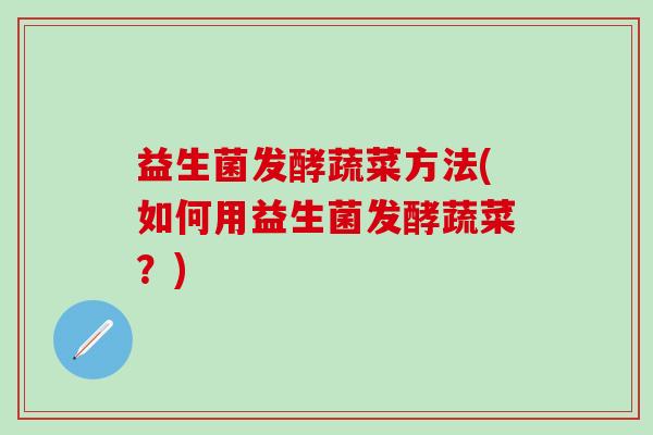 益生菌发酵蔬菜方法(如何用益生菌发酵蔬菜？)