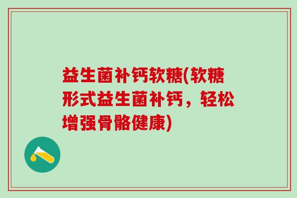 益生菌补钙软糖(软糖形式益生菌补钙，轻松增强骨骼健康)