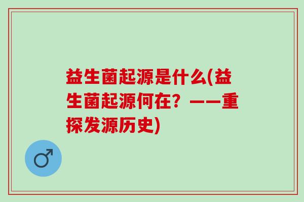 益生菌起源是什么(益生菌起源何在？——重探发源历史)