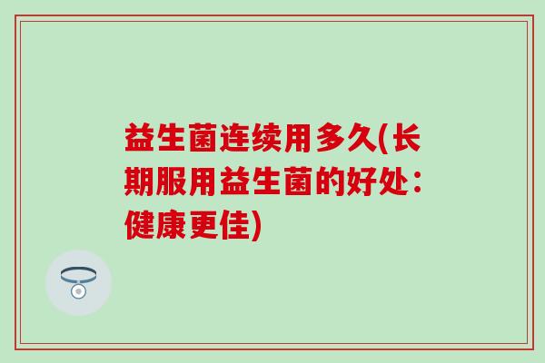 益生菌连续用多久(长期服用益生菌的好处：健康更佳)