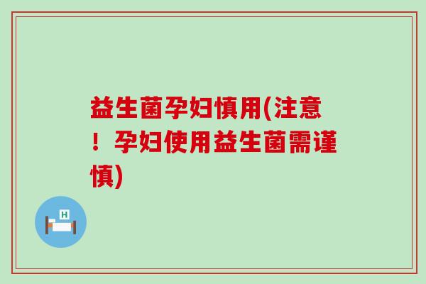 益生菌孕妇慎用(注意！孕妇使用益生菌需谨慎)