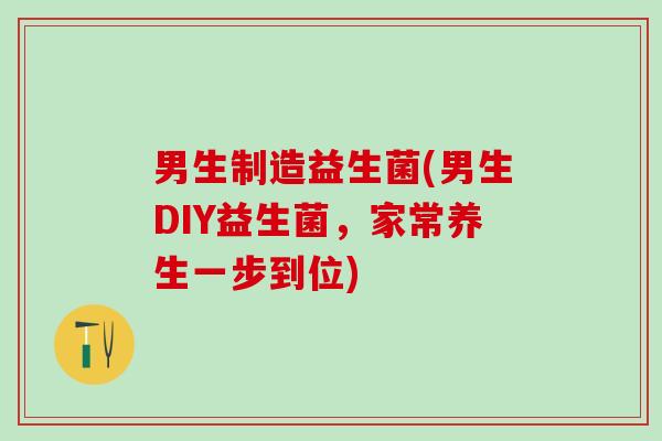 男生制造益生菌(男生DIY益生菌，家常养生一步到位)