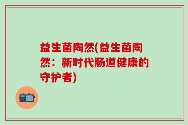 益生菌陶然(益生菌陶然：新时代肠道健康的守护者)