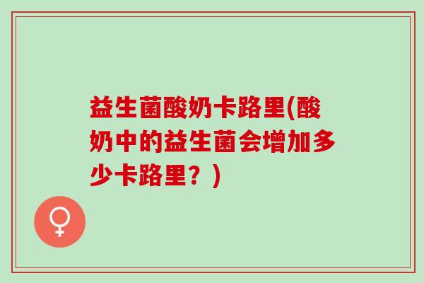 益生菌酸奶卡路里(酸奶中的益生菌会增加多少卡路里？)
