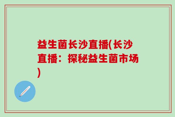 益生菌长沙直播(长沙直播：探秘益生菌市场)