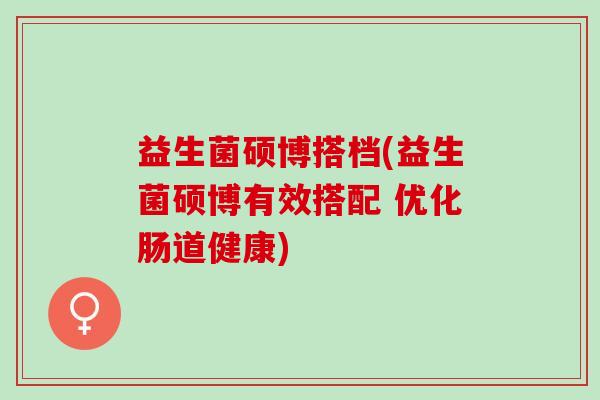 益生菌硕博搭档(益生菌硕博有效搭配 优化肠道健康)