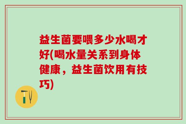 益生菌要喂多少水喝才好(喝水量关系到身体健康，益生菌饮用有技巧)