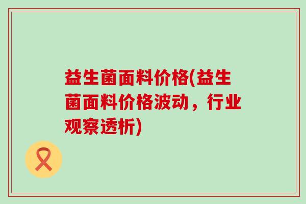 益生菌面料价格(益生菌面料价格波动，行业观察透析)