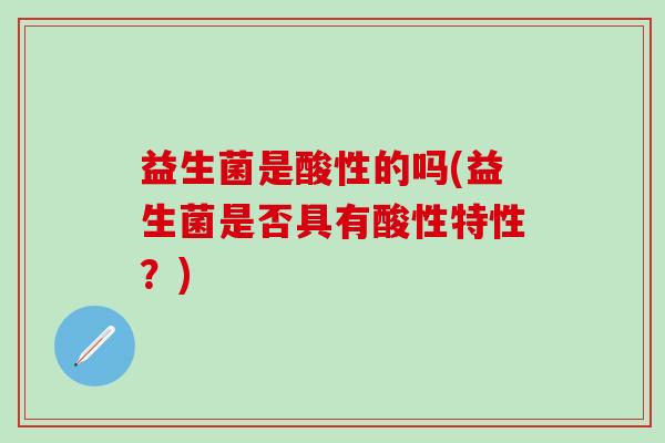 益生菌是酸性的吗(益生菌是否具有酸性特性？)