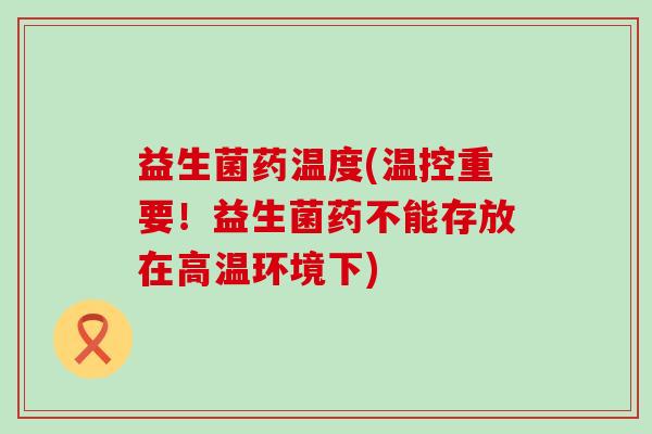益生菌药温度(温控重要！益生菌药不能存放在高温环境下)