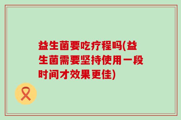 益生菌要吃疗程吗(益生菌需要坚持使用一段时间才效果更佳)