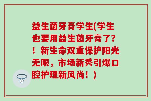 益生菌牙膏学生(学生也要用益生菌牙膏了？！新生命双重保护阳光无限，市场新秀引爆口腔护理新风尚！)