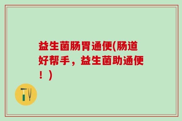 益生菌肠胃通便(肠道好帮手，益生菌助通便！)
