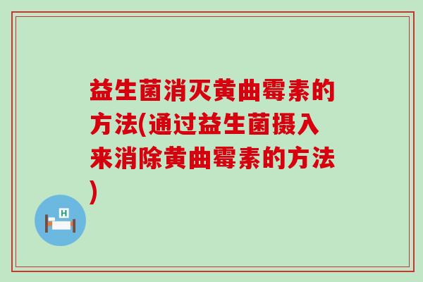 益生菌消灭黄曲霉素的方法(通过益生菌摄入来消除黄曲霉素的方法)