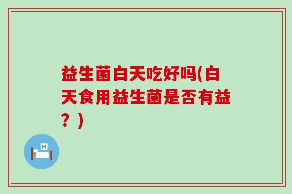 益生菌白天吃好吗(白天食用益生菌是否有益？)