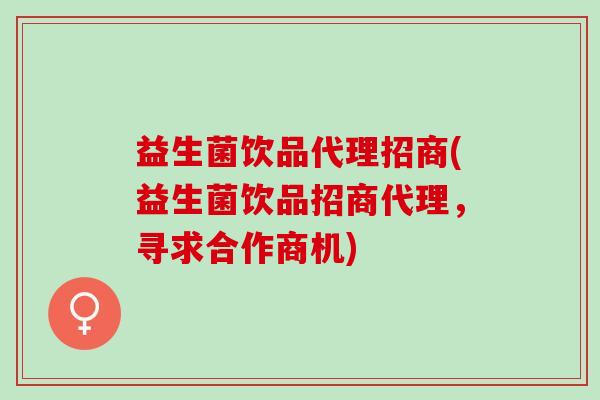 益生菌饮品代理招商(益生菌饮品招商代理，寻求合作商机)