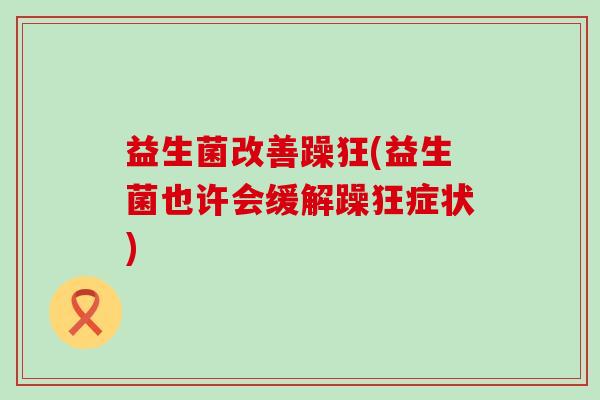 益生菌改善躁狂(益生菌也许会缓解躁狂症状)