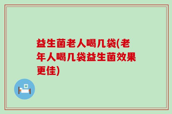 益生菌老人喝几袋(老年人喝几袋益生菌效果更佳)