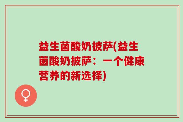 益生菌酸奶披萨(益生菌酸奶披萨：一个健康营养的新选择)