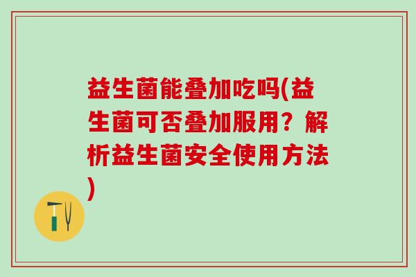 益生菌能叠加吃吗(益生菌可否叠加服用？解析益生菌安全使用方法)