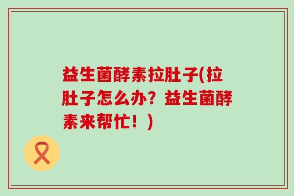 益生菌酵素拉肚子(拉肚子怎么办？益生菌酵素来帮忙！)
